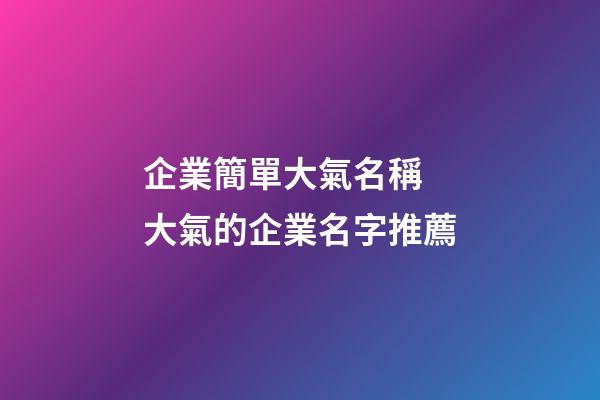 企業簡單大氣名稱 大氣的企業名字推薦